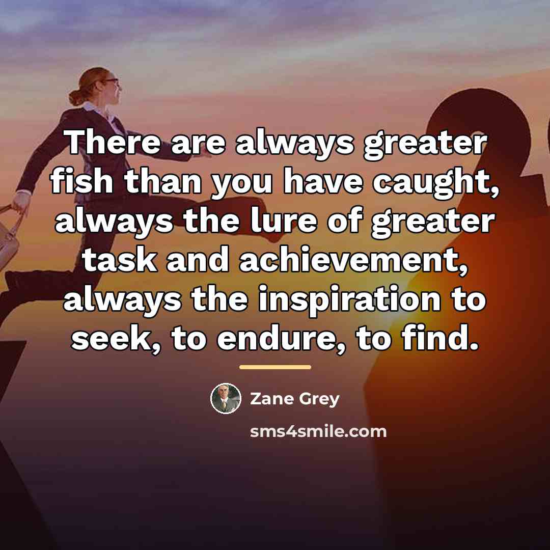 “There are always greater fish than you have caught, always…” quote by Zane Grey
