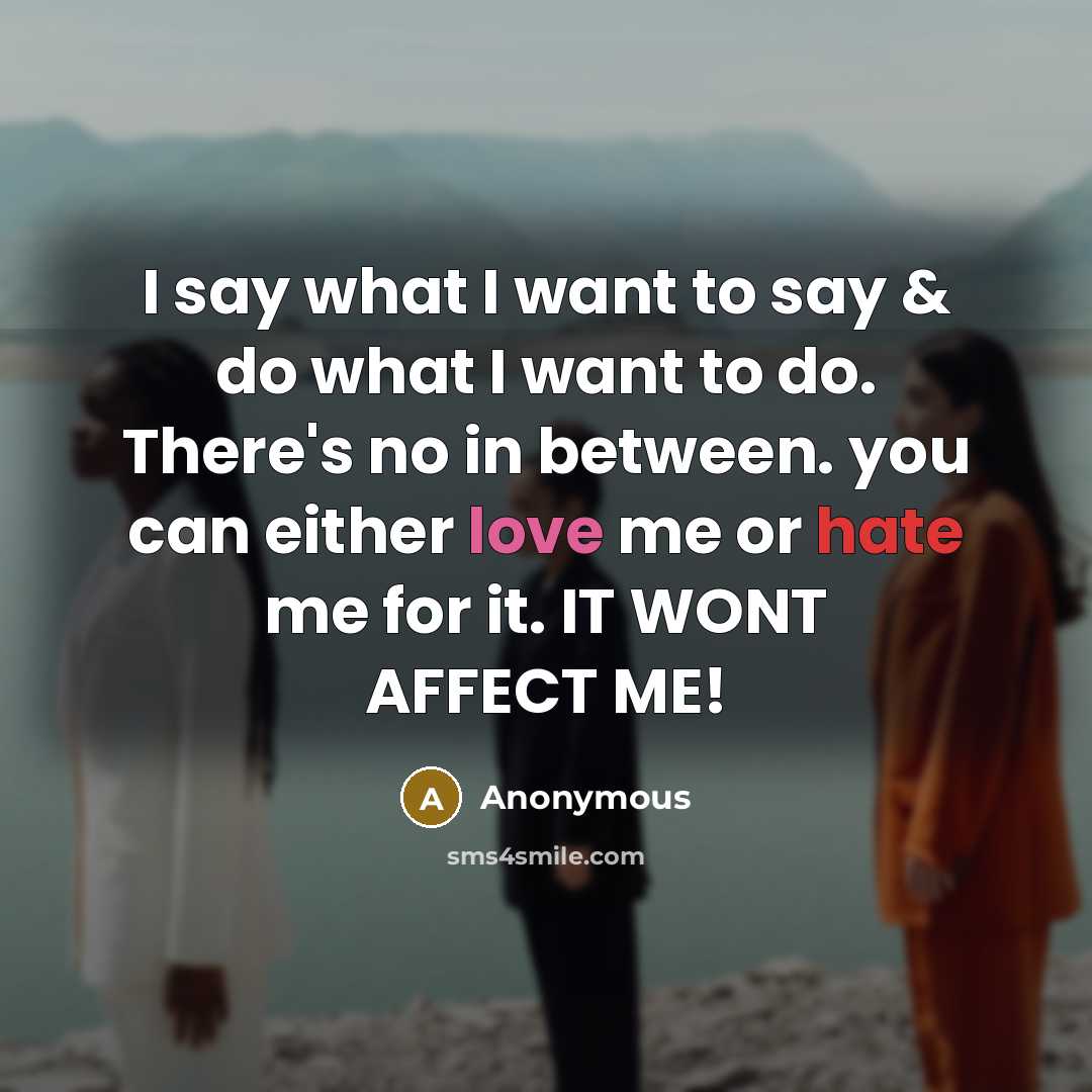 “I say what I want to say & do what I want to do. There's no in between. you can either love me or hate me for it. IT WONT AFFECT ME!” quote by Anonymous