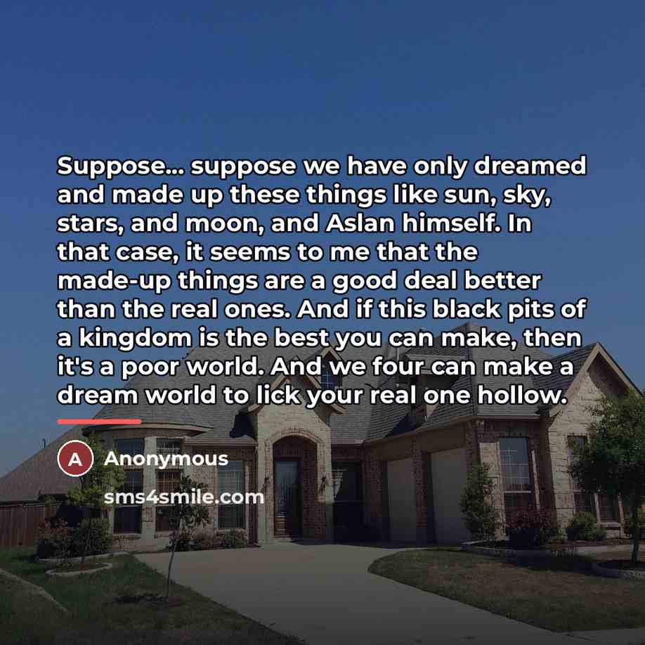 “Suppose... suppose we have only dreamed and made up these…” quote by Anonymous