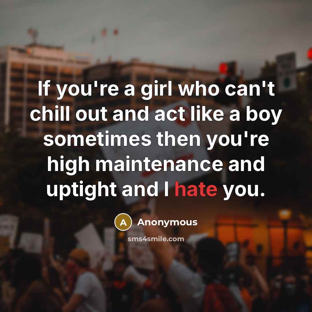 “If you're a girl who can't chill out and act like a boy sometimes then you're high maintenance and uptight and I hate you.” quote by Anonymous