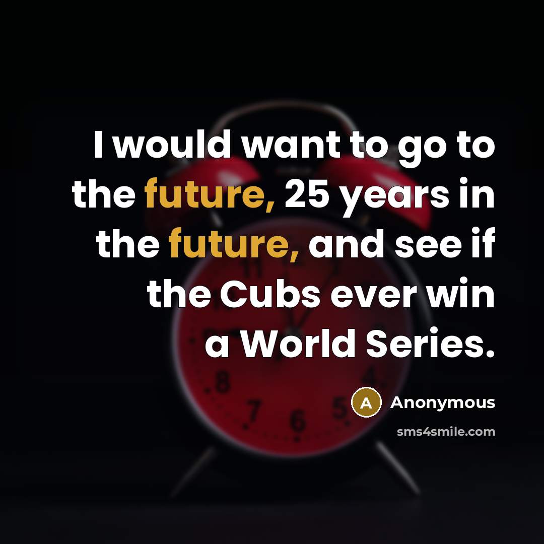 “I would want to go to the future, 25 years…” quote by Anonymous