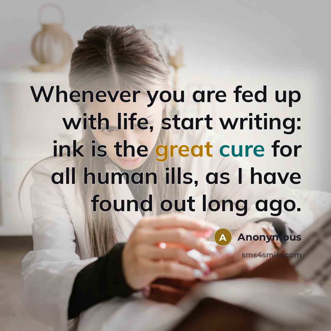 “Whenever you are fed up with life, start writing: ink is the great cure for all human ills, as I have found out long ago.” quote by Anonymous