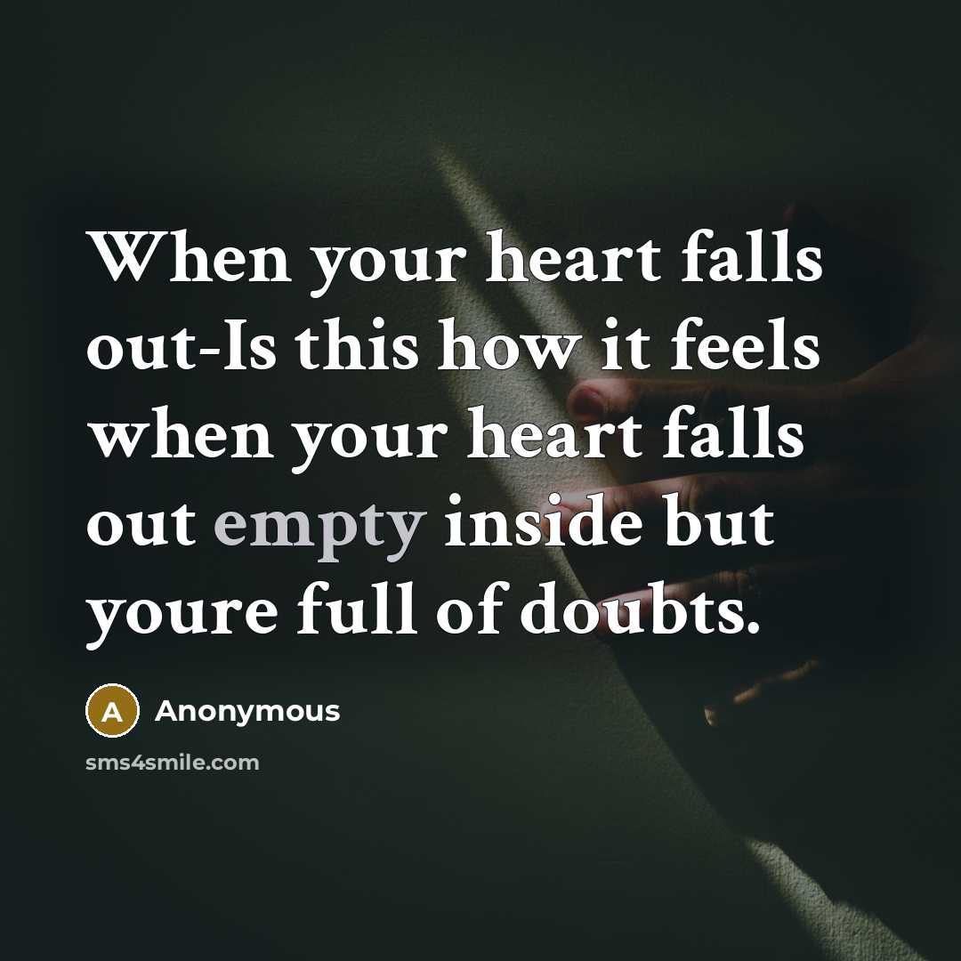 “When your heart falls out-Is this how it feels when your heart falls out empty inside but youre full of doubts.” quote by Anonymous