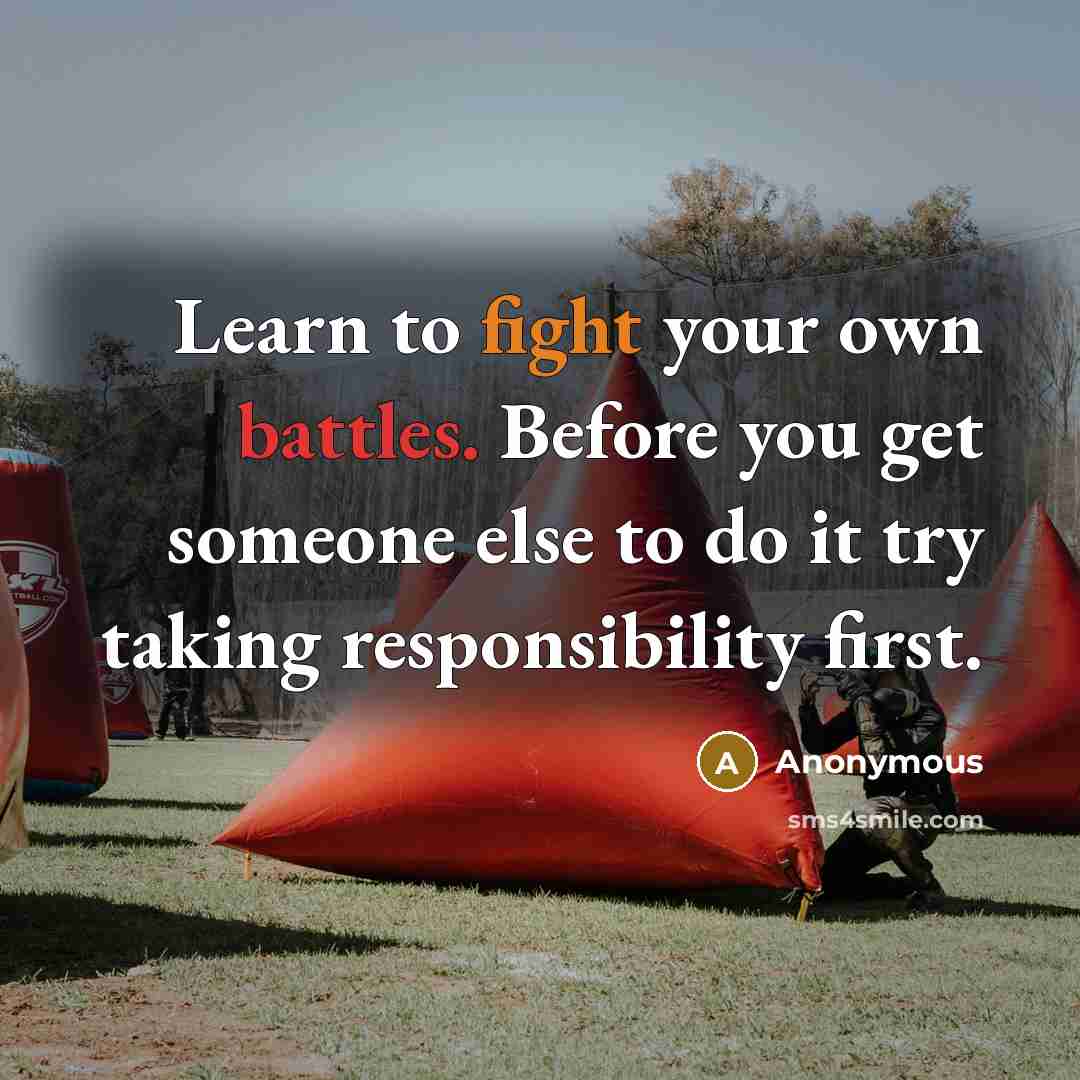 “Learn to fight your own battles. Before you get someone else to do it try taking responsibility first.” quote by Anonymous