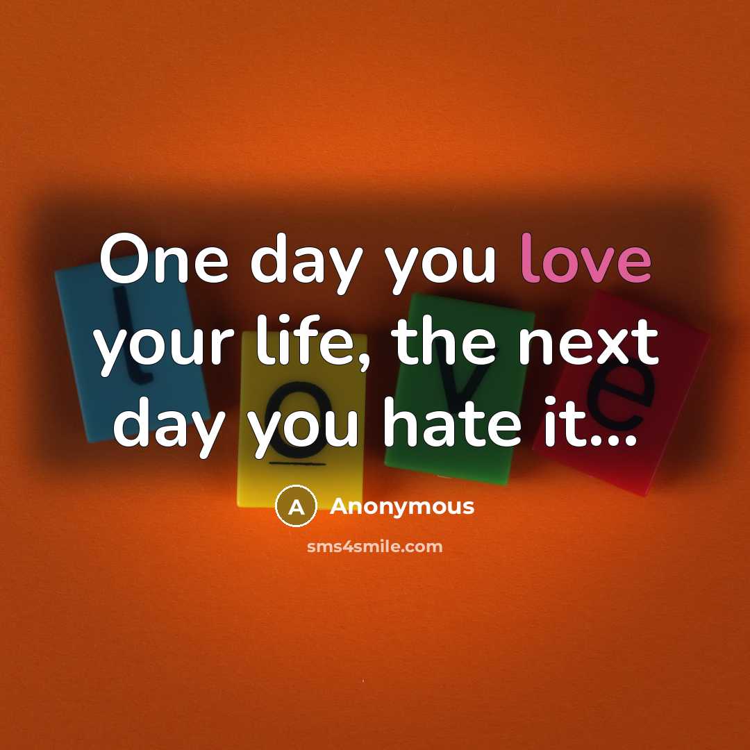 “One day you love your life, the next day you…” quote by Anonymous