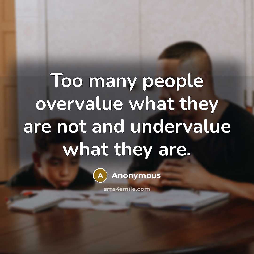 “Too many people overvalue what they are not and undervalue…” quote by Anonymous