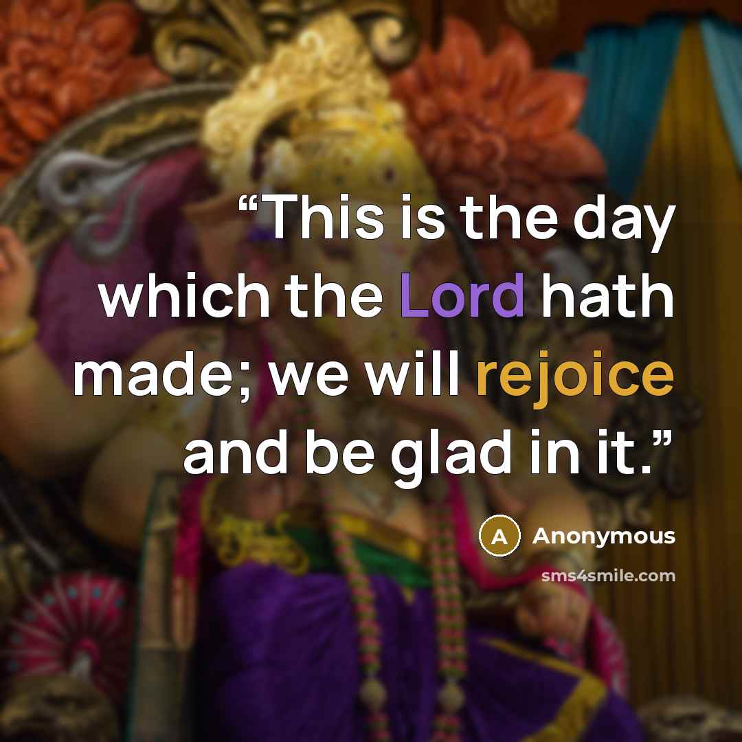 “This is the day which the Lord hath made; we will rejoice and be glad in it.” quote by Anonymous