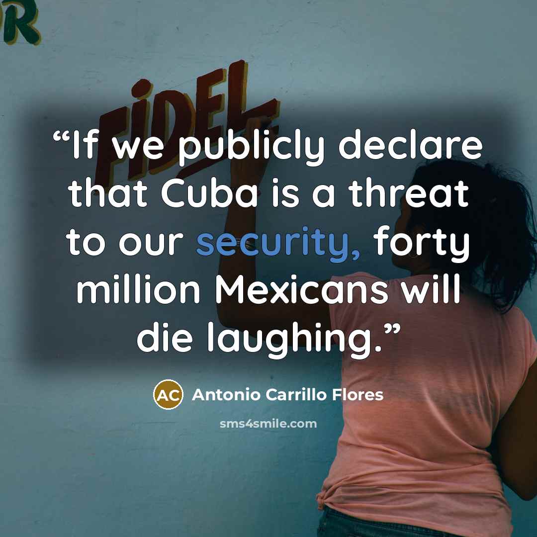 “If we publicly declare that Cuba is a threat to our security, forty million Mexicans will die laughing.” quote by Antonio Carrillo Flores
