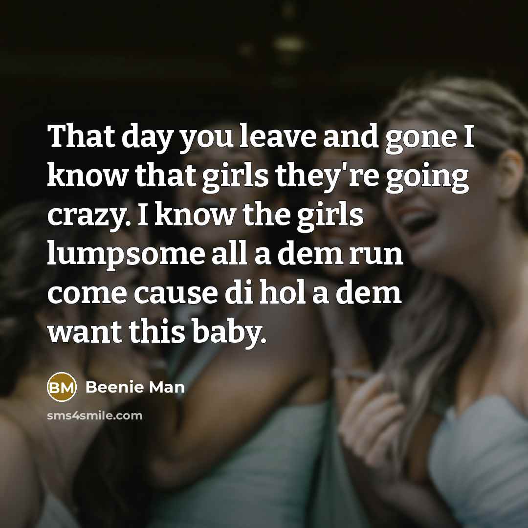 “That day you leave and gone I know that girls they're going crazy. I know the girls lumpsome all a dem run come cause di hol a dem want this baby.” quote by Beenie Man