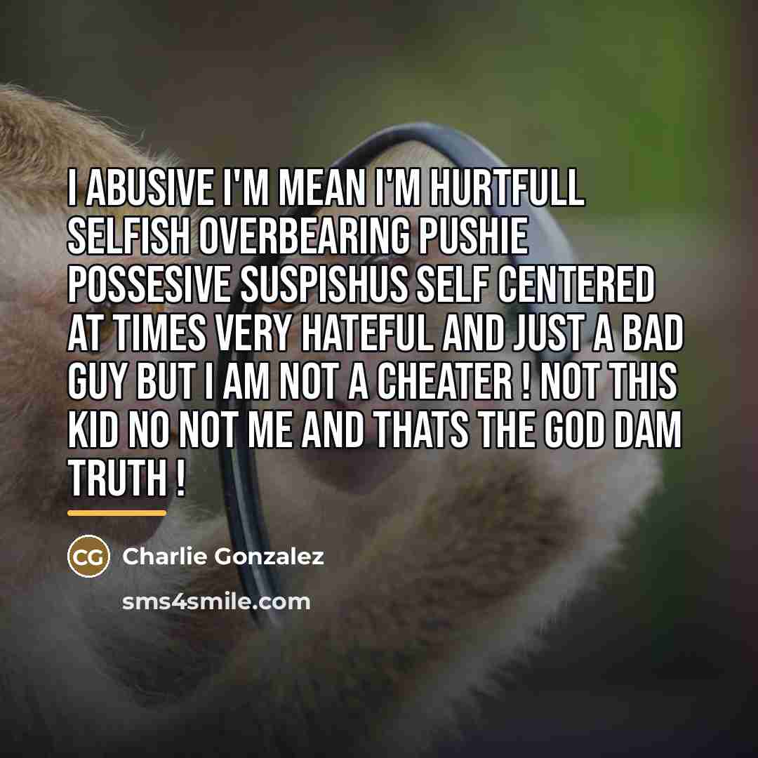 “I abusive I'm mean I'm hurtfull selfish overbearing pushie possesive…” quote by Charlie Gonzalez