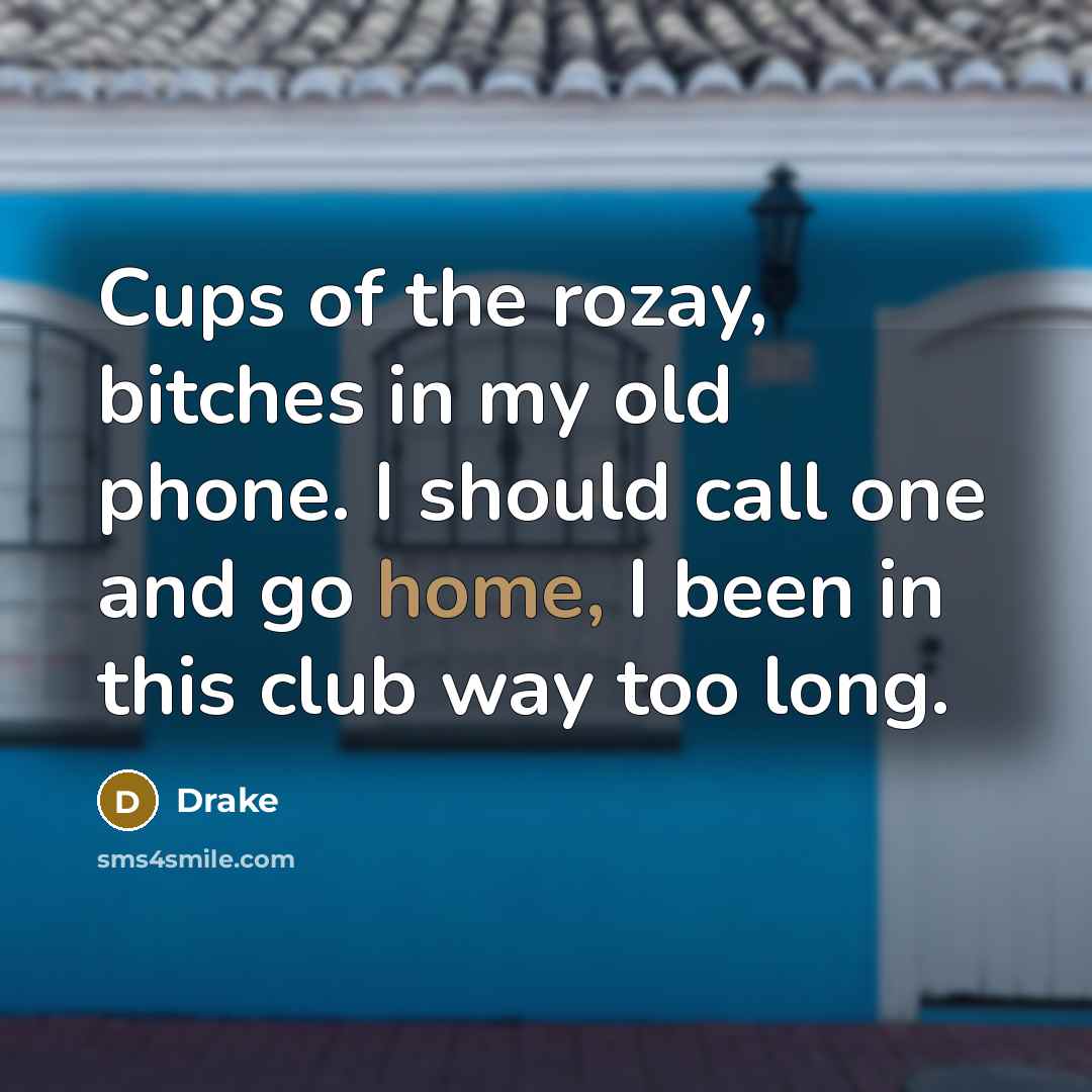 “Cups of the rozay, bitches in my old phone. I should call one and go home, I been in this club way too long.” quote by Drake