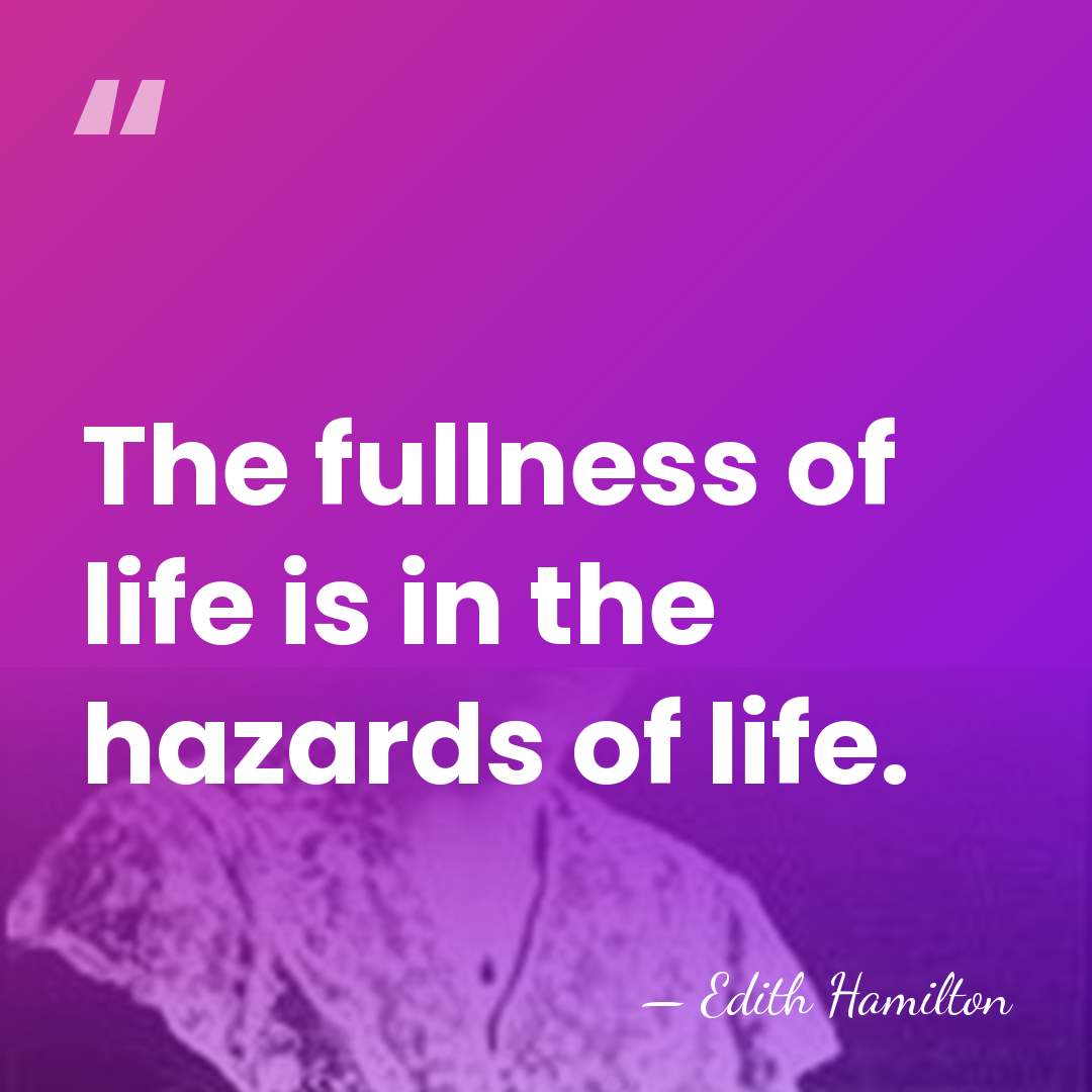 The fullness of life is in the hazards of life. - Edith Hamilton