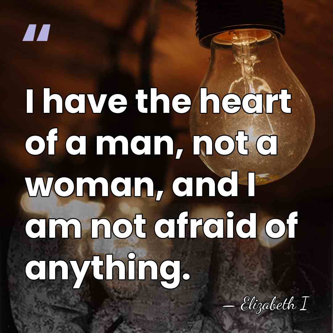 I have the heart of a man, not a woman, and I&hellip; - Elizabeth I
