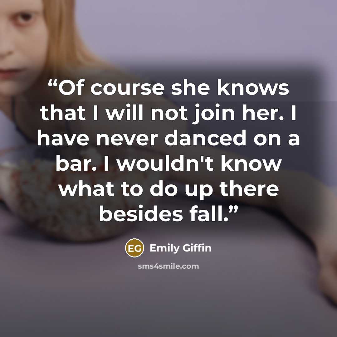 “Of course she knows that I will not join her. I have never danced on a bar. I wouldn't know what to do up there besides fall.” quote by Emily Giffin