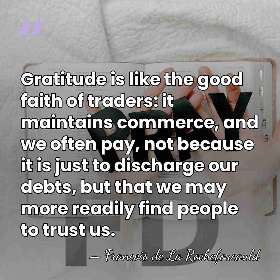Gratitude is like the good faith of traders: it maintains commerce, and&hellip; - Francois de La Rochefoucauld