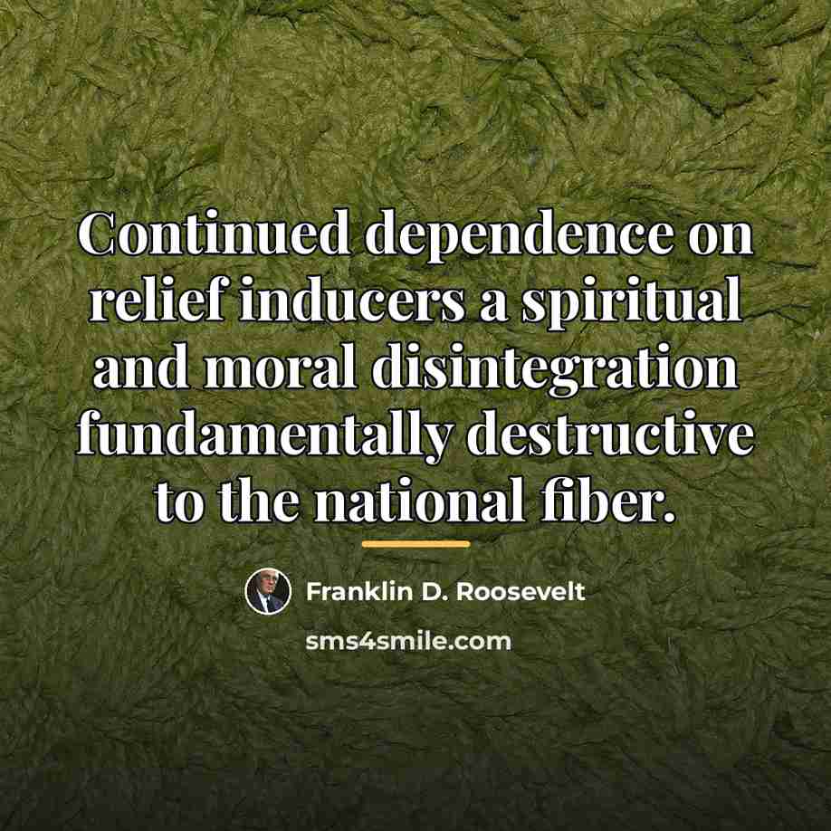 “Continued dependence on relief inducers a spiritual and moral disintegration…” quote by Franklin D. Roosevelt