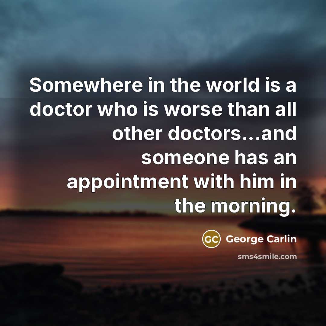 “Somewhere in the world is a doctor who is worse…” quote by George Carlin