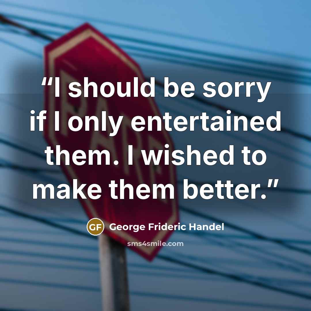 “I should be sorry if I only entertained them. I wished to make them better.” quote by George Frideric Handel
