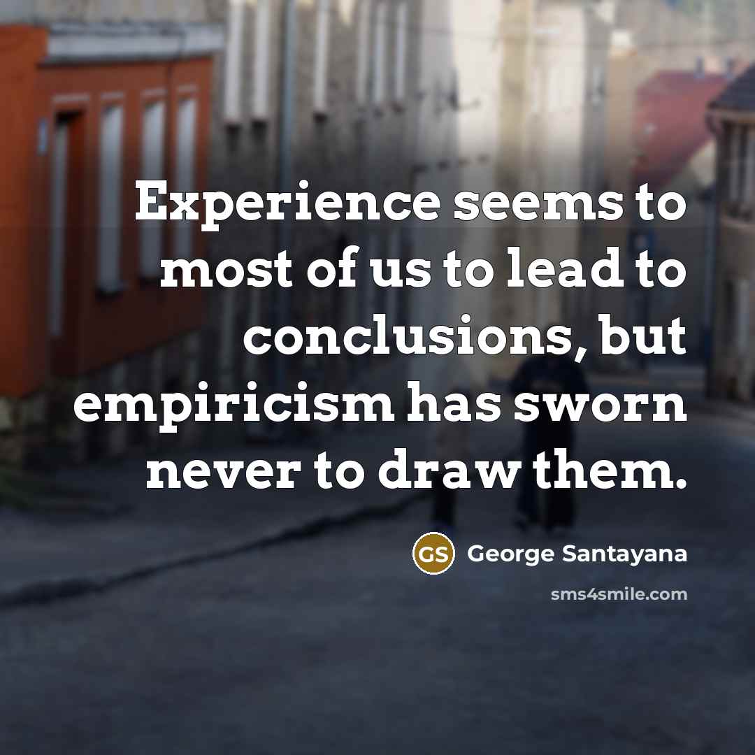 “Experience seems to most of us to lead to conclusions, but empiricism has sworn never to draw them.” quote by George Santayana