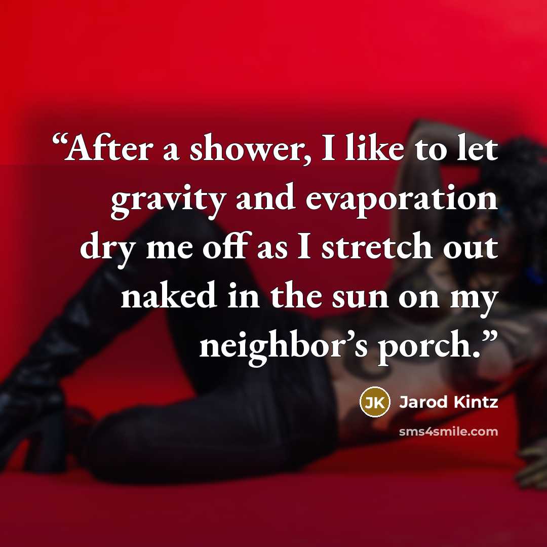 “After a shower, I like to let gravity and evaporation dry me off as I stretch out naked in the sun on my neighbor’s porch.” quote by Jarod Kintz