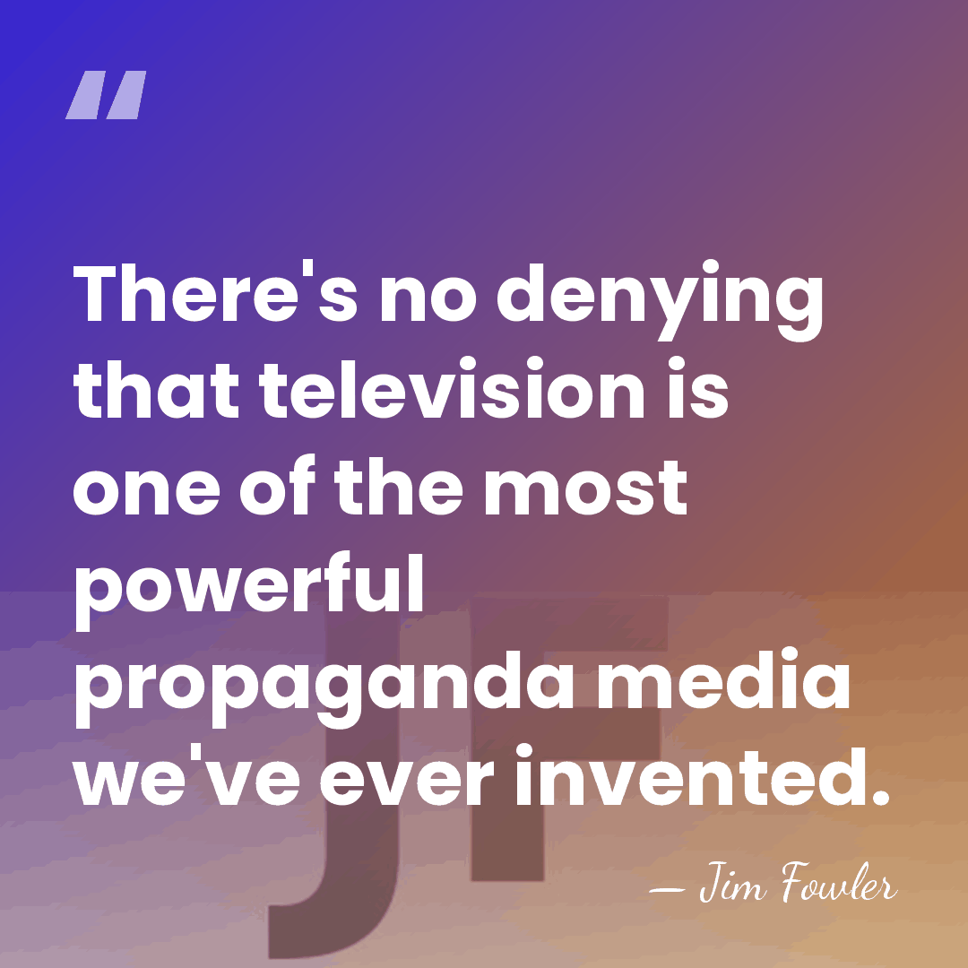 There's no denying that television is one of the most powerful propaganda&hellip; - Jim Fowler