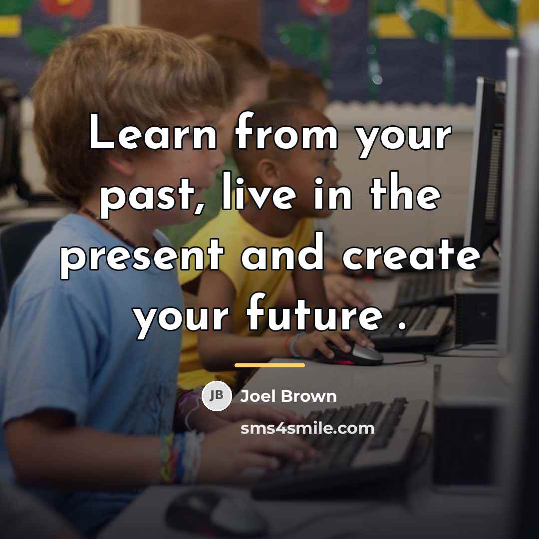 “Learn from your past, live in the present and create…” quote by Joel Brown