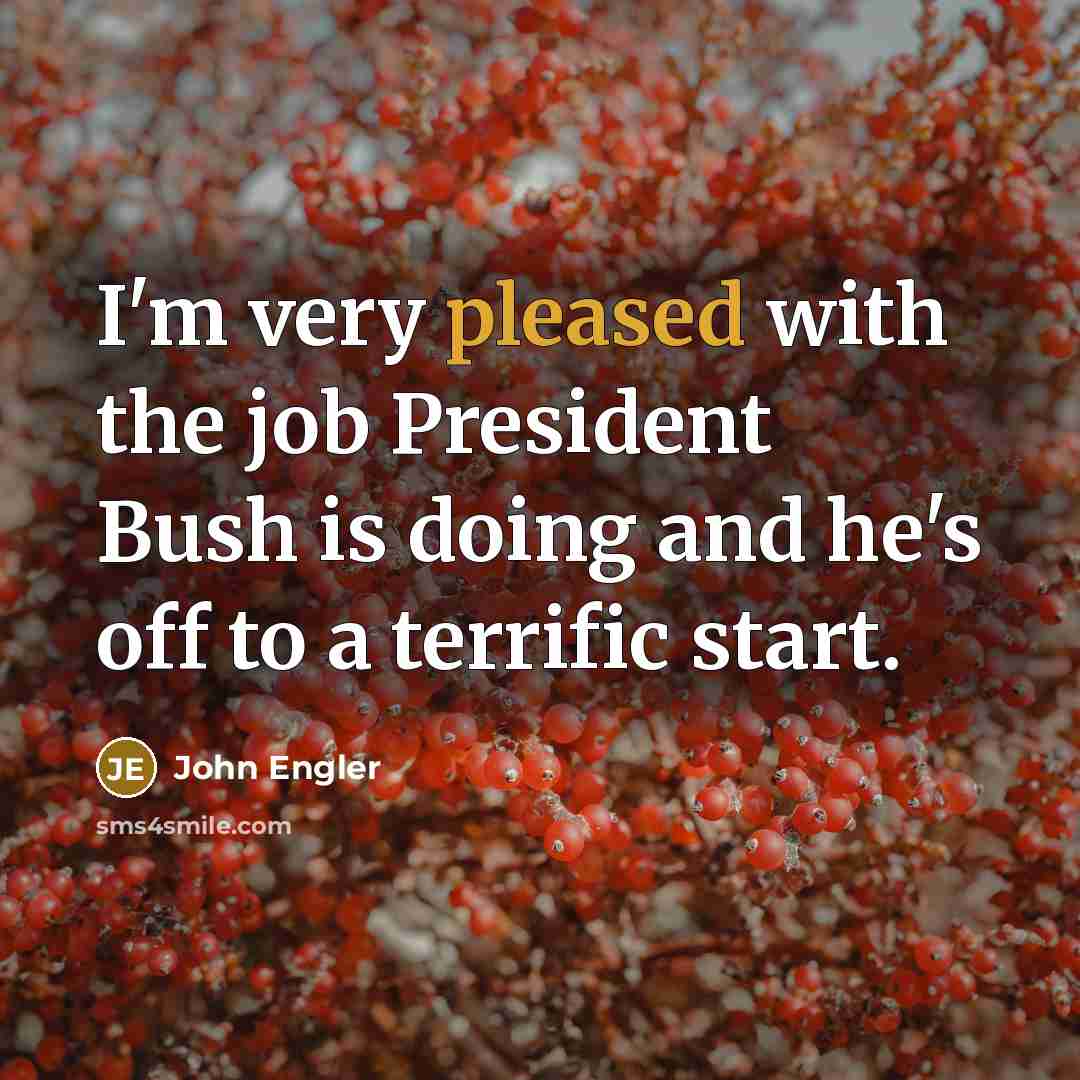 “I'm very pleased with the job President Bush is doing…” quote by John Engler