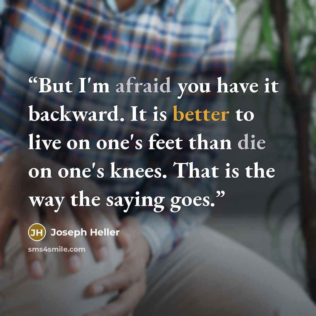 “But I'm afraid you have it backward. It is better to live on one's feet than die on one's knees. That is the way the saying goes.” quote by Joseph Heller