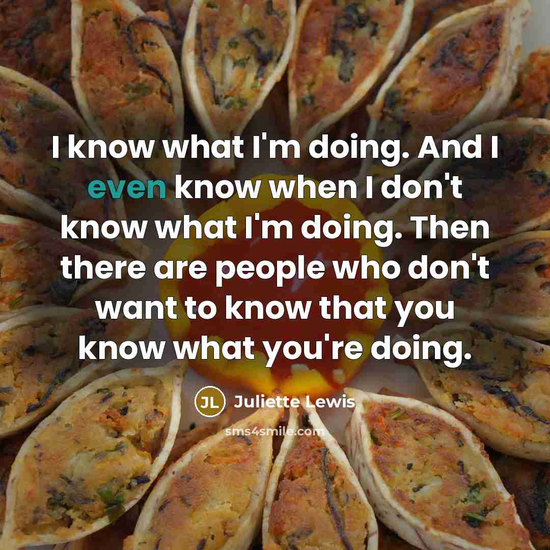“I know what I'm doing. And I even know when I don't know what I'm doing. Then there are people who don't want to know that you know what you're doing.” quote by Juliette Lewis