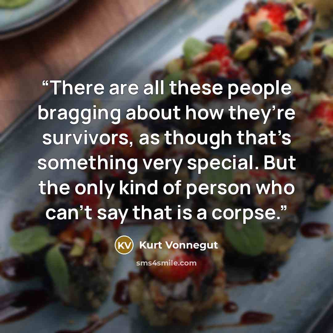 “There are all these people bragging about how they’re survivors, as though that’s something very special. But the only kind of person who can’t say that is a corpse.” quote by Kurt Vonnegut