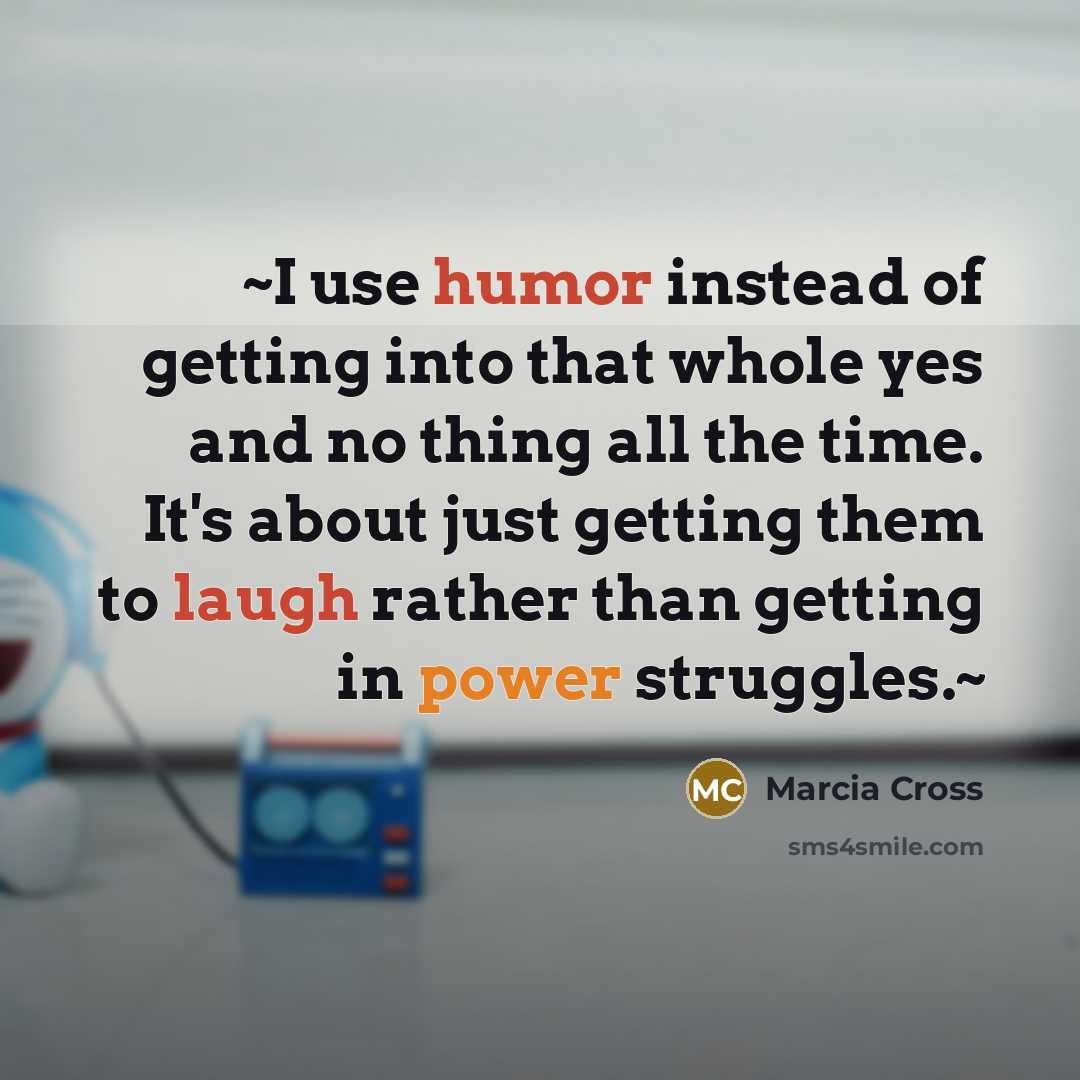 “~I use humor instead of getting into that whole yes and no thing all the time. It's about just getting them to laugh rather than getting in power struggles.~” quote by Marcia Cross