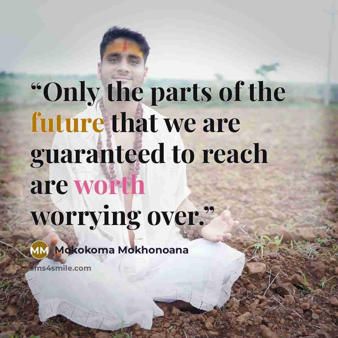 “Only the parts of the future that we are guaranteed to reach are worth worrying over.” quote by Mokokoma Mokhonoana