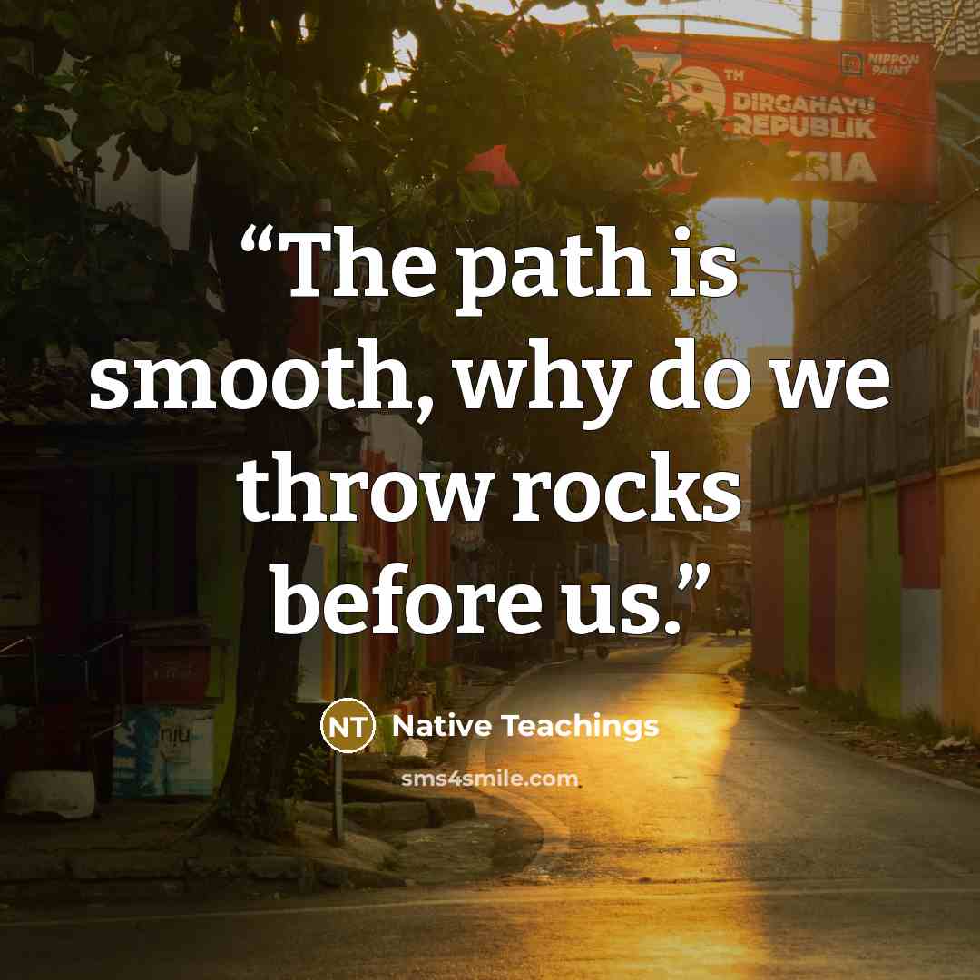 “The path is smooth, why do we throw rocks before us.” quote by Native Teachings