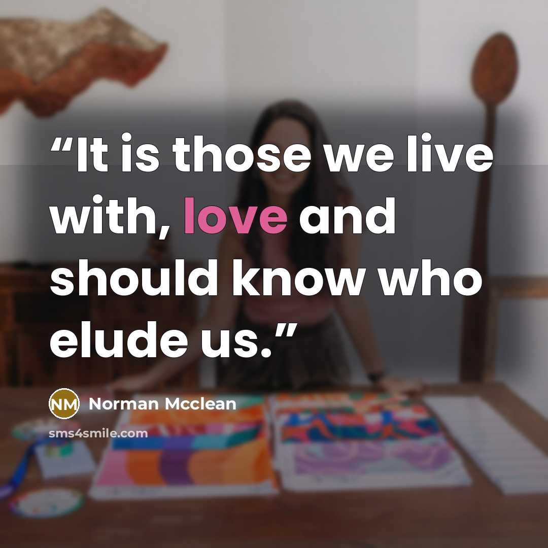 “It is those we live with, love and should know who elude us.” quote by Norman Mcclean