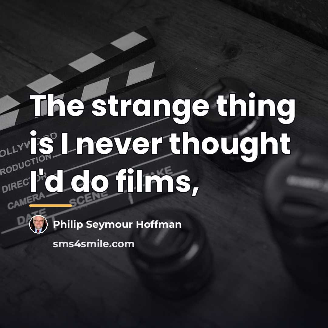 “The strange thing is I never thought I'd do films,…” quote by Philip Seymour Hoffman