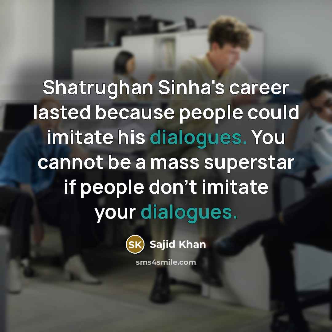 “Shatrughan Sinha's career lasted because people could imitate his dialogues. You cannot be a mass superstar if people don't imitate your dialogues.” quote by Sajid Khan