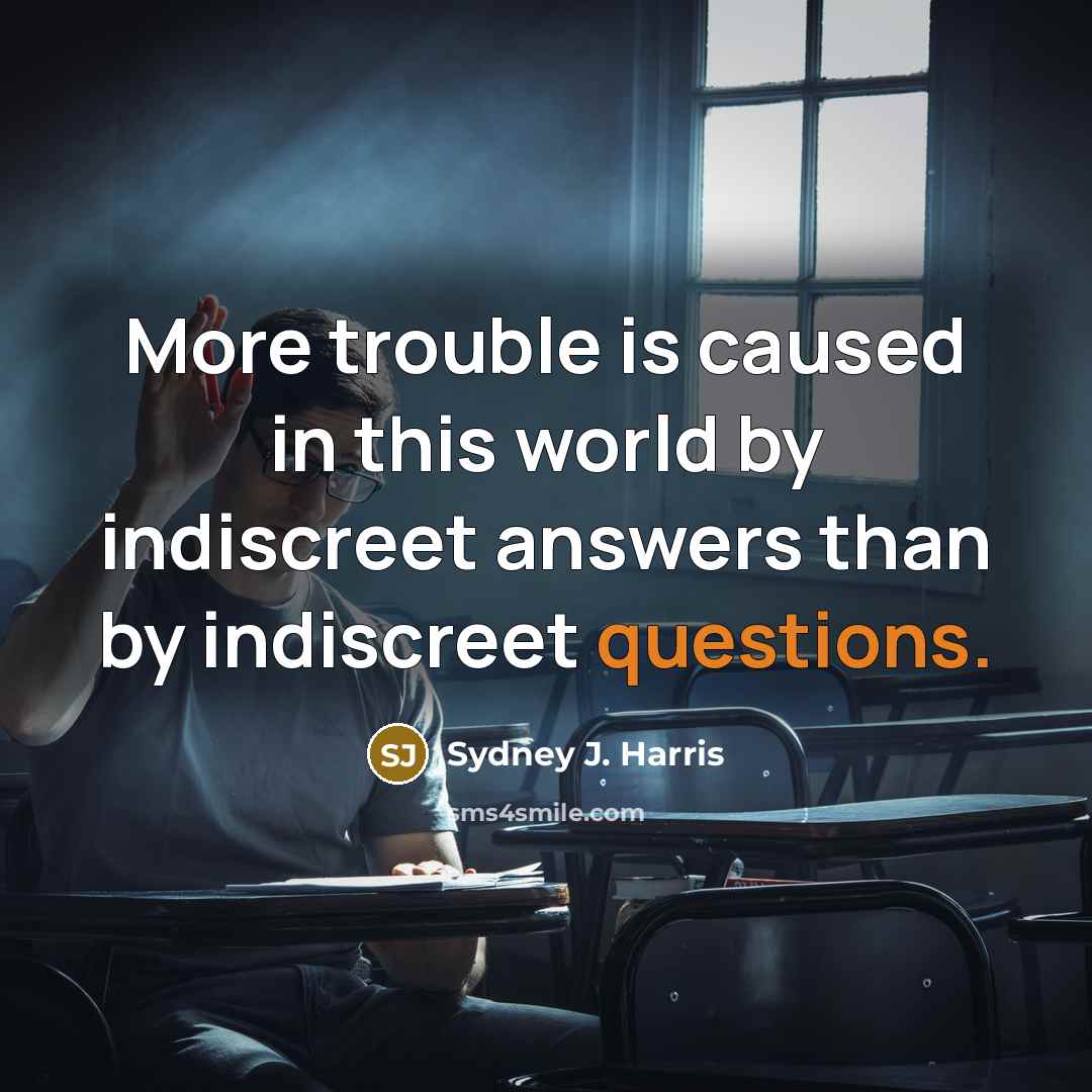 “More trouble is caused in this world by indiscreet answers than by indiscreet questions.” quote by Sydney J. Harris