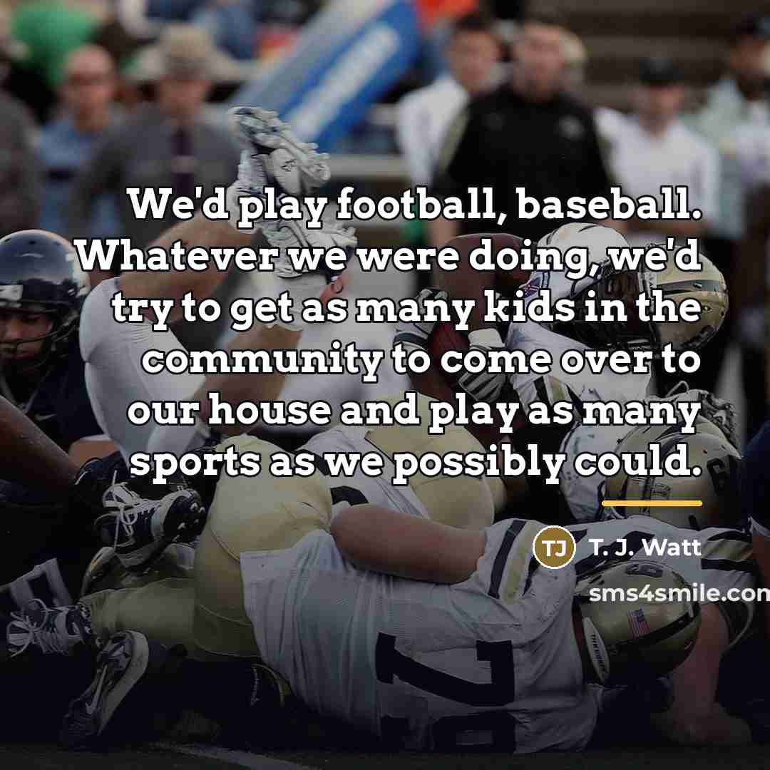 “We'd play football, baseball. Whatever we were doing, we'd try…” quote by T. J. Watt