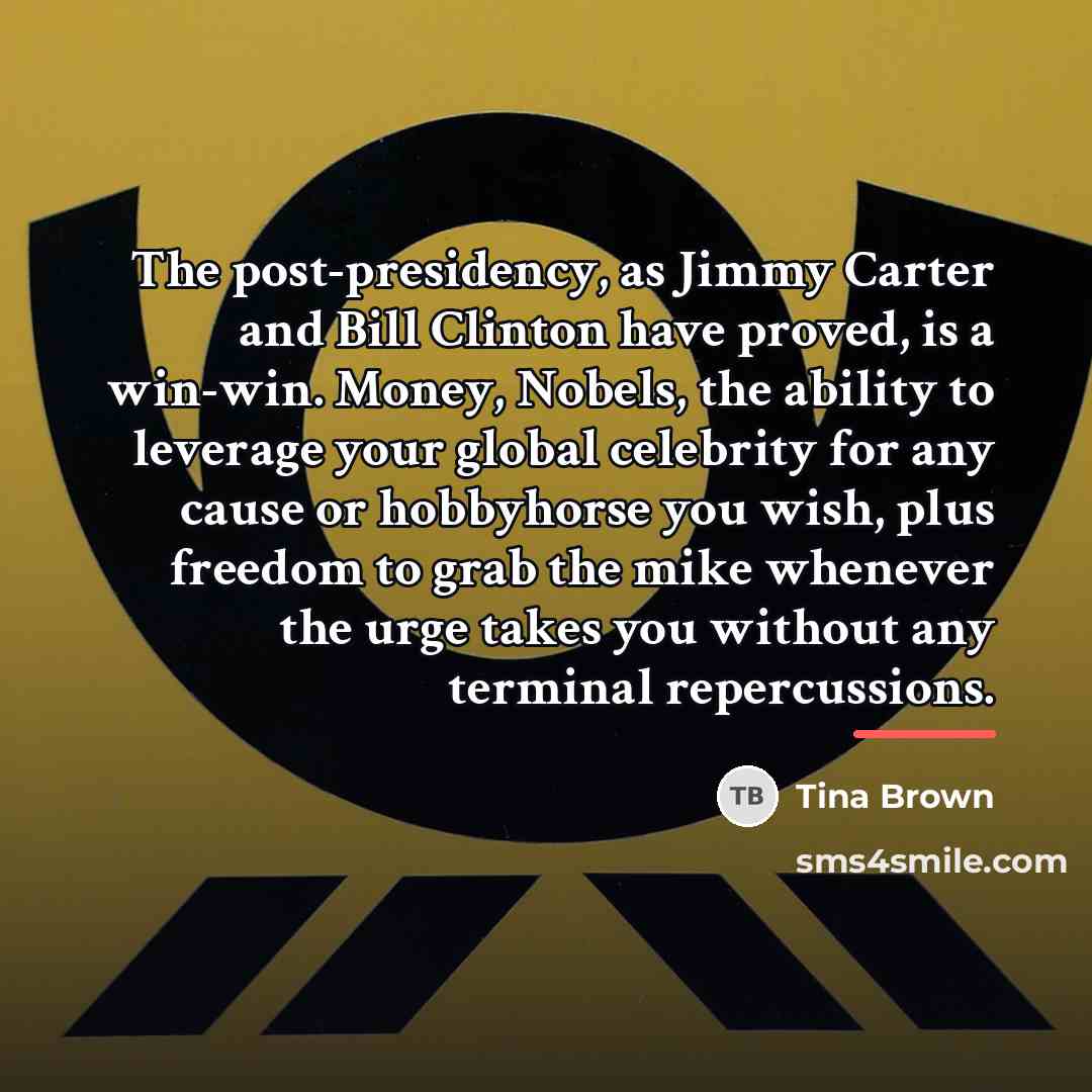 “The post-presidency, as Jimmy Carter and Bill Clinton have proved,…” quote by Tina Brown