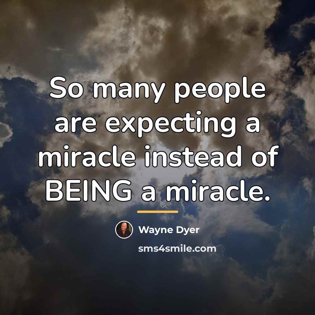 “So many people are expecting a miracle instead of BEING…” quote by Wayne Dyer