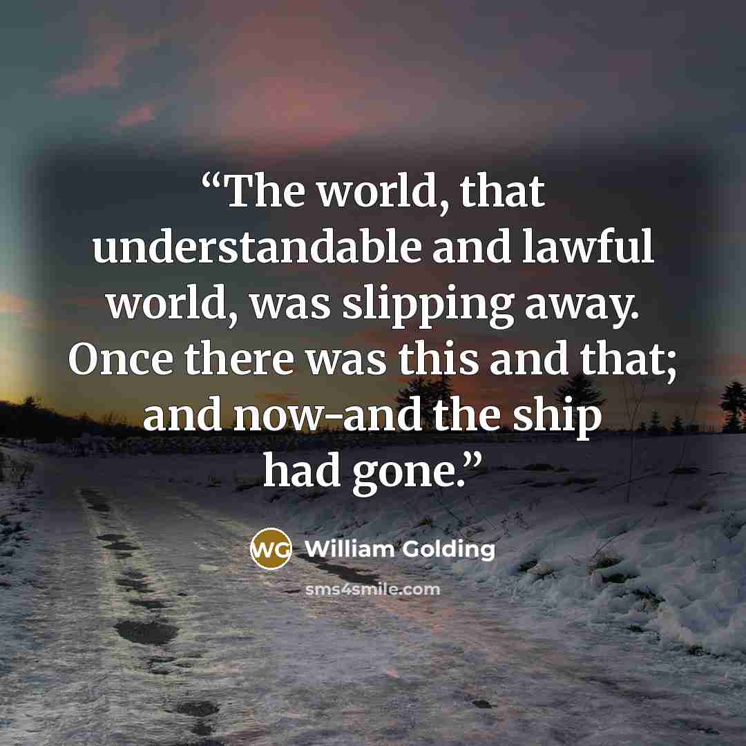 “The world, that understandable and lawful world, was slipping away. Once there was this and that; and now-and the ship had gone.” quote by William Golding