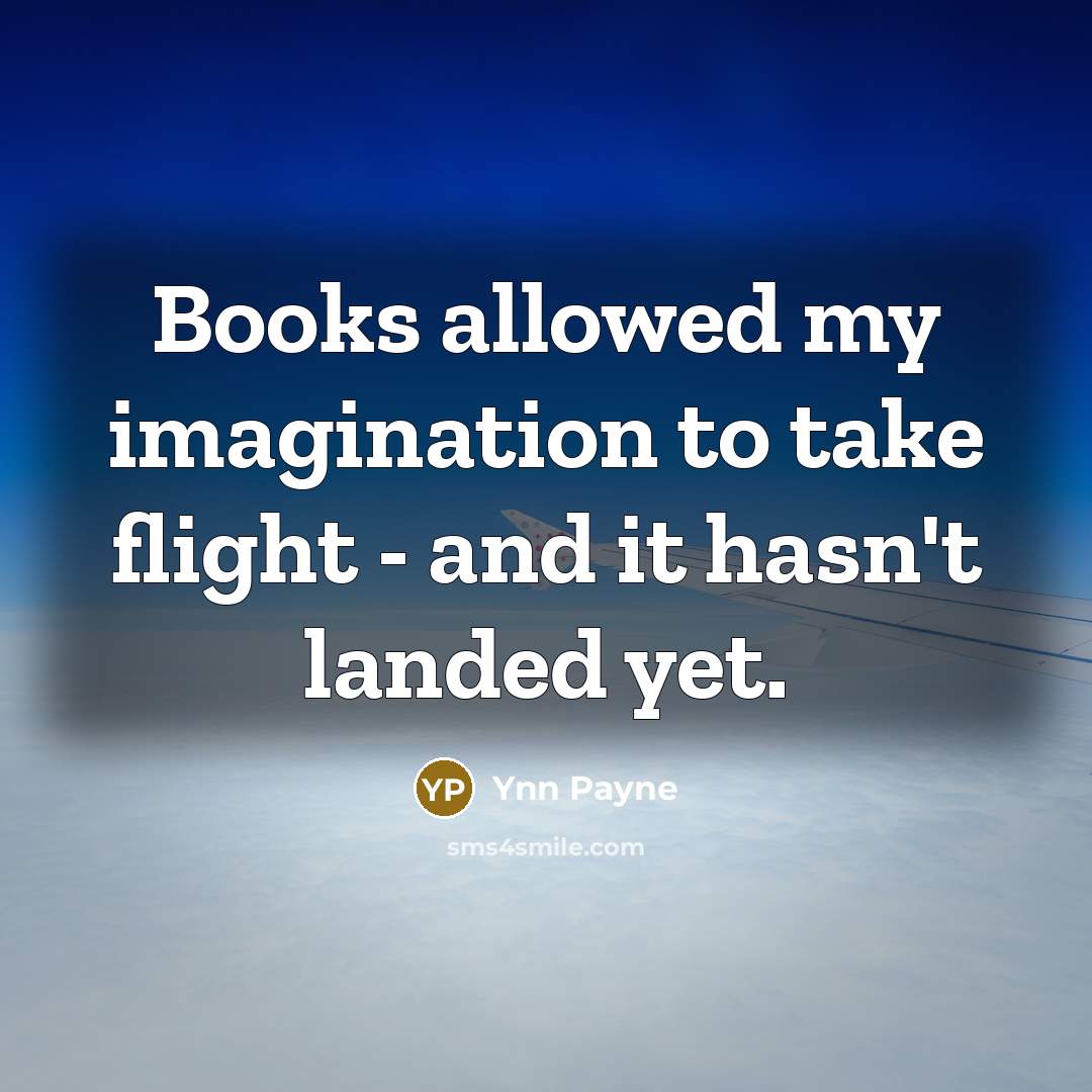 “Books allowed my imagination to take flight - and it hasn't landed yet.” quote by Ynn Payne