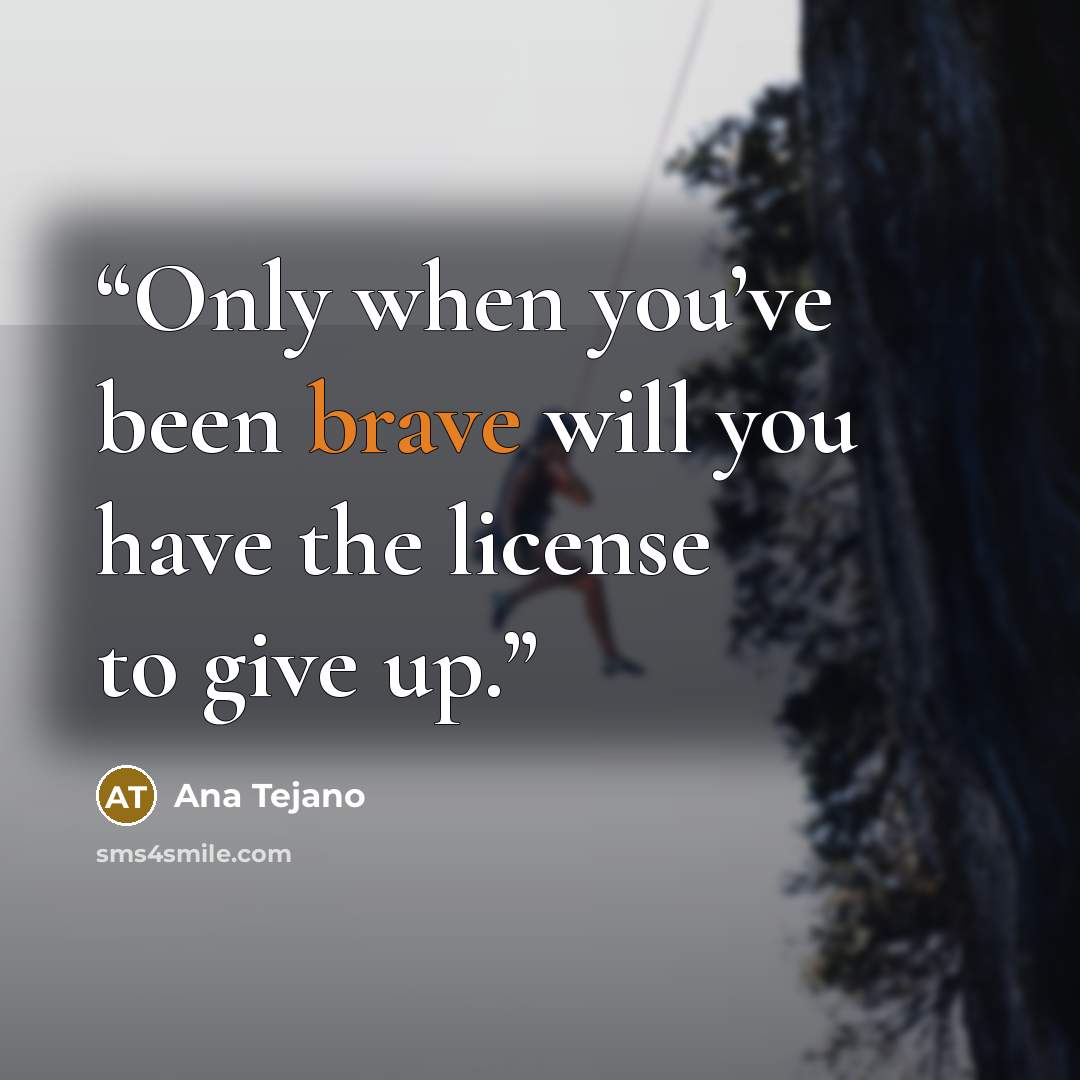 “Only when you’ve been brave will you have the license to give up.” quote by Ana Tejano