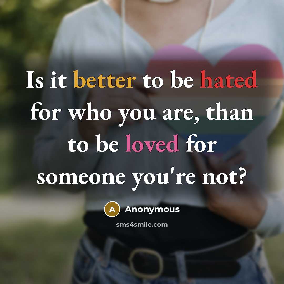 “Is it better to be hated for who you are, than to be loved for someone you're not?” quote by Anonymous