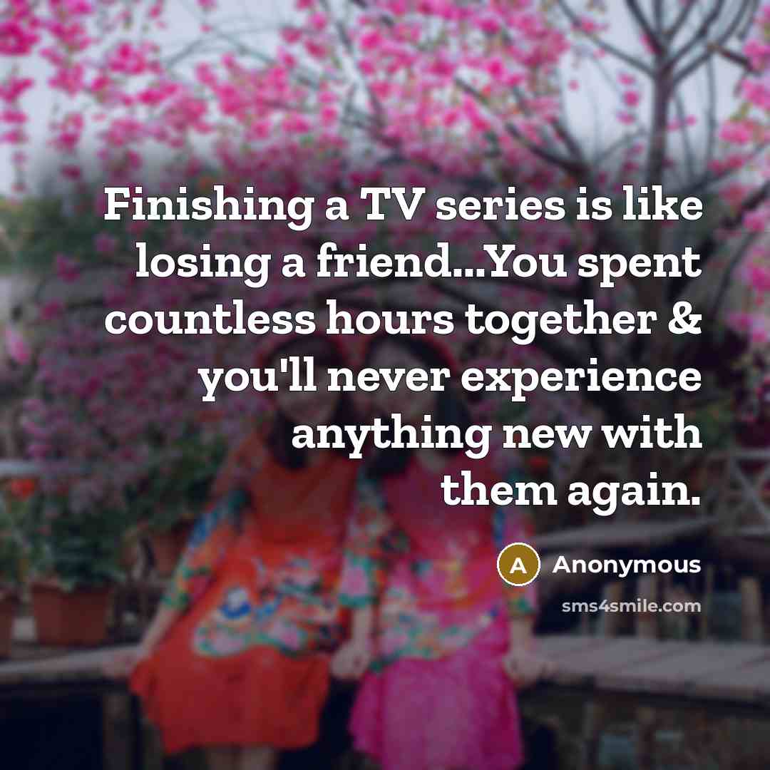 “Finishing a TV series is like losing a friend...You spent…” quote by Anonymous