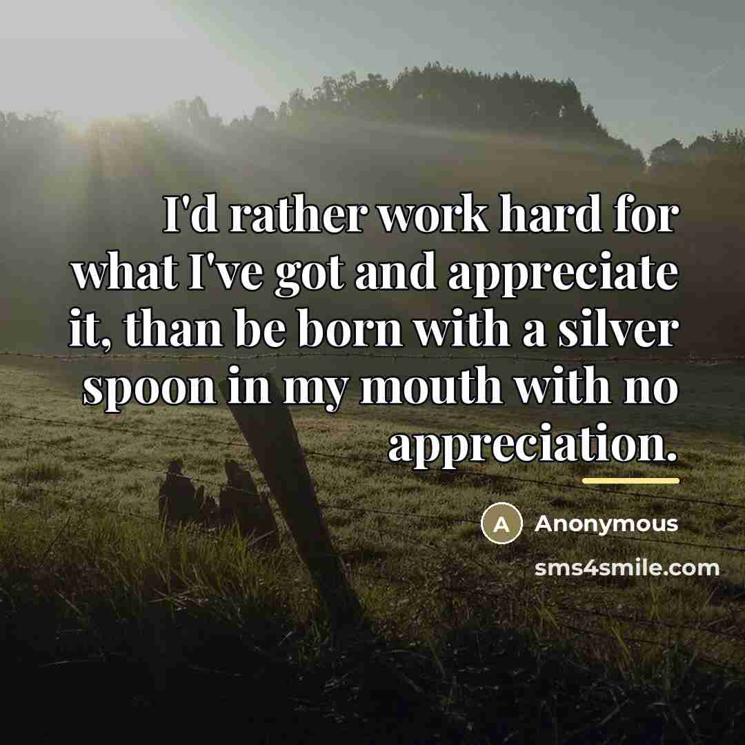 “I'd rather work hard for what I've got and appreciate…” quote by Anonymous