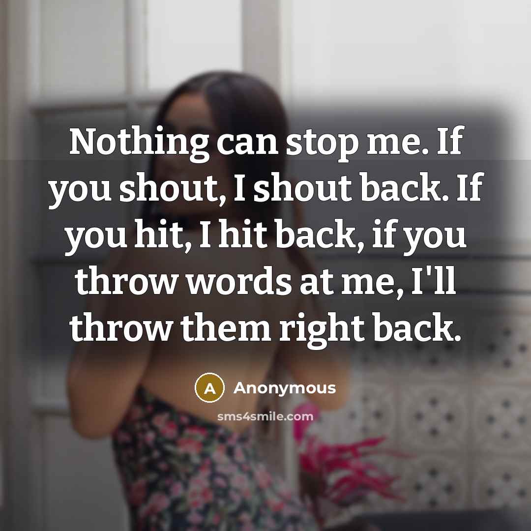 “Nothing can stop me. If you shout, I shout back. If you hit, I hit back, if you throw words at me, I'll throw them right back.” quote by Anonymous