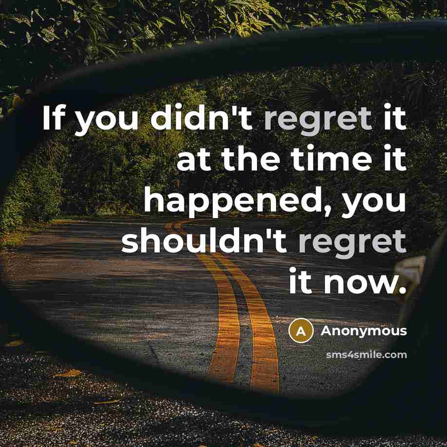 “If you didn't regret it at the time it happened, you shouldn't regret it now.” quote by Anonymous