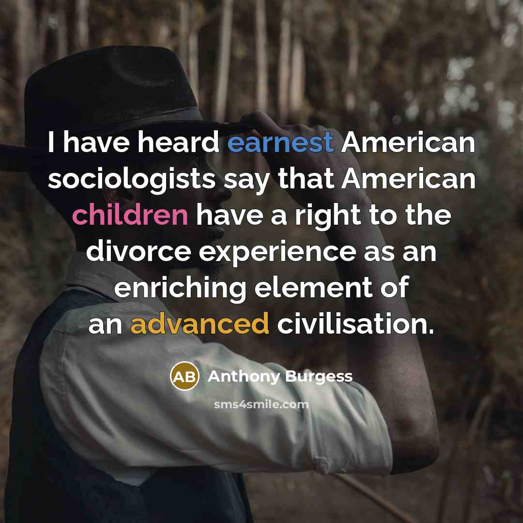“I have heard earnest American sociologists say that American children have a right to the divorce experience as an enriching element of an advanced civilisation.” quote by Anthony Burgess