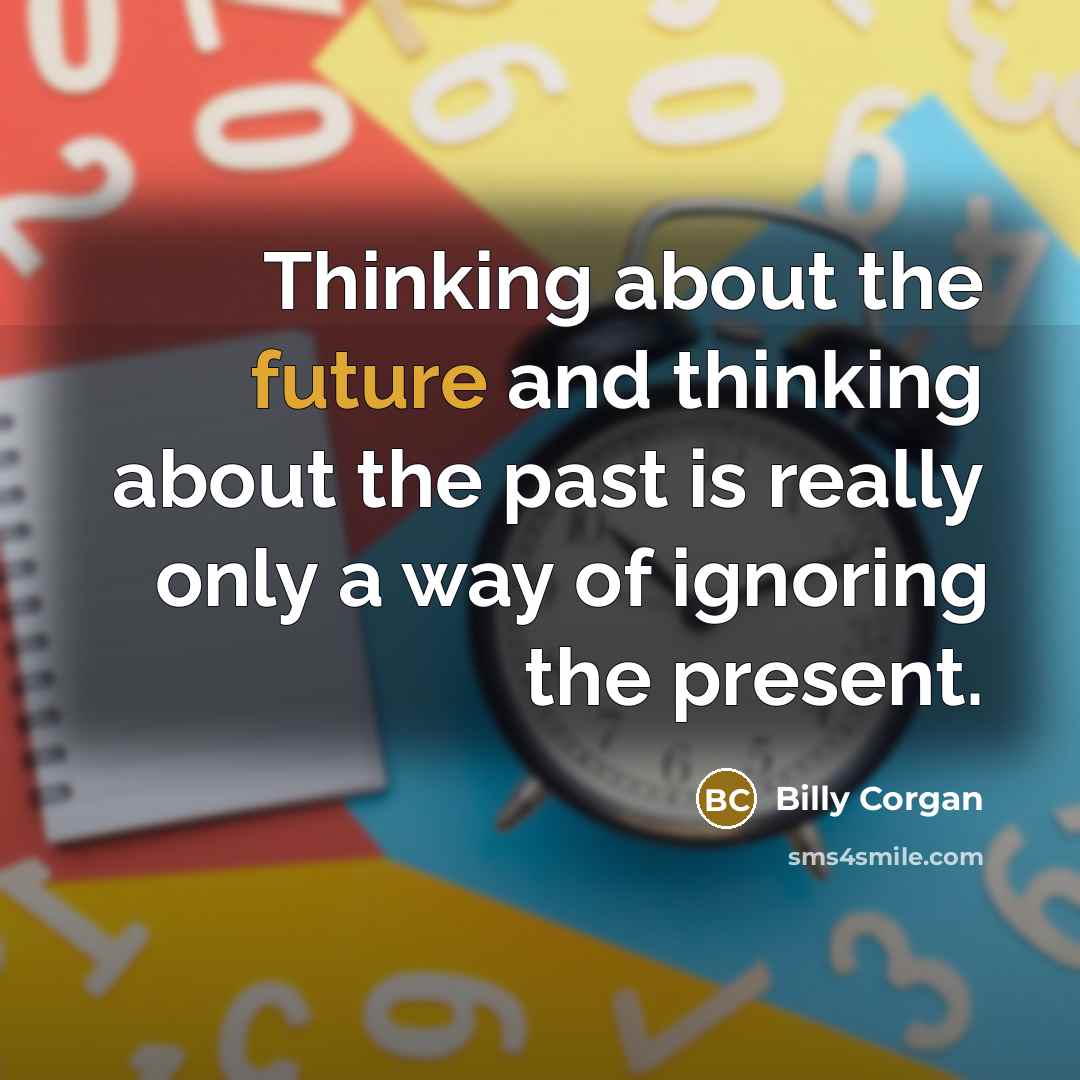 “Thinking about the future and thinking about the past is really only a way of ignoring the present.” quote by Billy Corgan